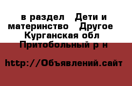  в раздел : Дети и материнство » Другое . Курганская обл.,Притобольный р-н
